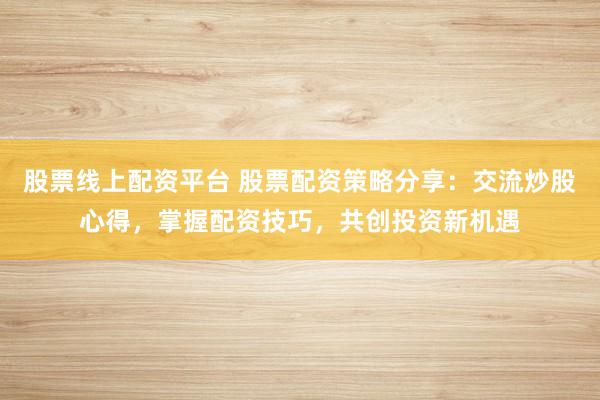 股票线上配资平台 股票配资策略分享：交流炒股心得，掌握配资技巧，共创投资新机遇