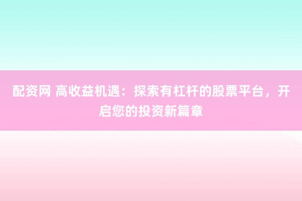 配资网 高收益机遇：探索有杠杆的股票平台，开启您的投资新篇章