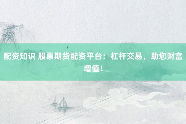 配资知识 股票期货配资平台：杠杆交易，助您财富增值！