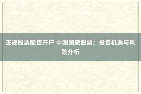 正规股票配资开户 中国国旅股票：投资机遇与风险分析