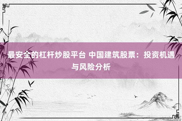 最安全的杠杆炒股平台 中国建筑股票：投资机遇与风险分析