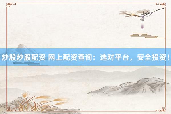 炒股炒股配资 网上配资查询：选对平台，安全投资！
