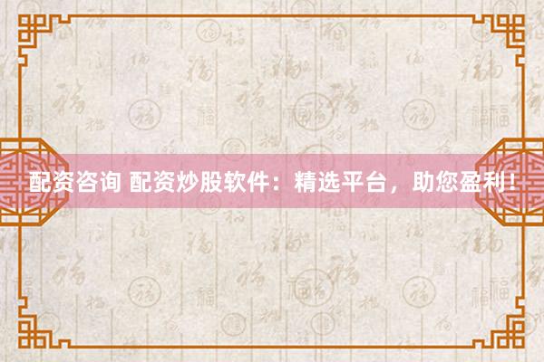 配资咨询 配资炒股软件：精选平台，助您盈利！