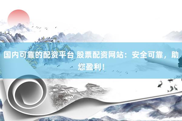 国内可靠的配资平台 股票配资网站：安全可靠，助您盈利！