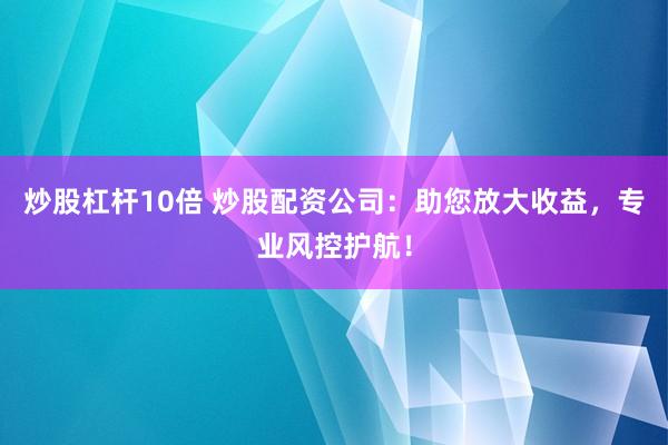 炒股杠杆10倍 炒股配资公司：助您放大收益，专业风控护航！