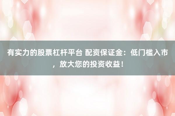 有实力的股票杠杆平台 配资保证金：低门槛入市，放大您的投资收益！