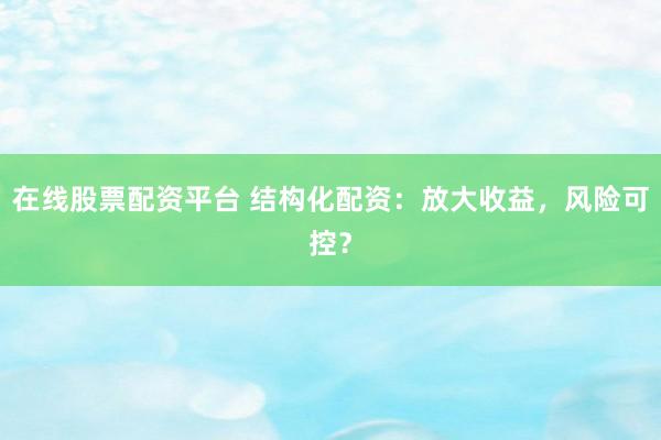 在线股票配资平台 结构化配资：放大收益，风险可控？