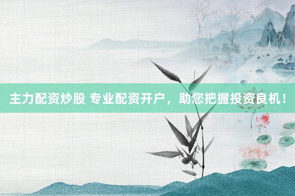主力配资炒股 专业配资开户，助您把握投资良机！