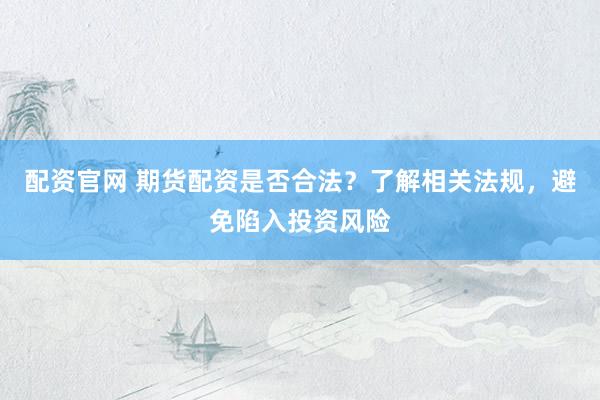 配资官网 期货配资是否合法？了解相关法规，避免陷入投资风险