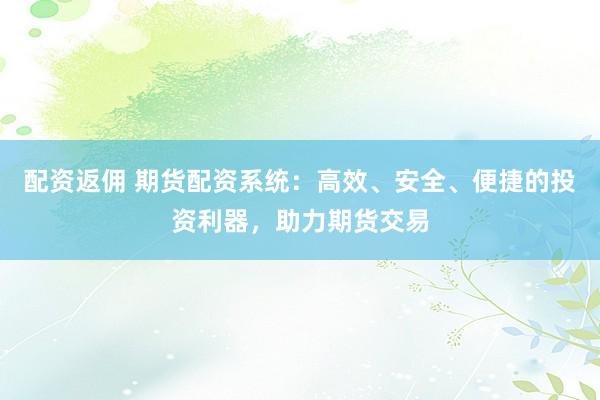 配资返佣 期货配资系统：高效、安全、便捷的投资利器，助力期货交易