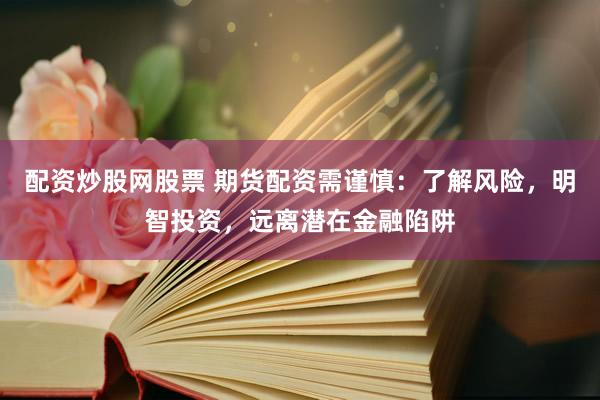 配资炒股网股票 期货配资需谨慎：了解风险，明智投资，远离潜在金融陷阱