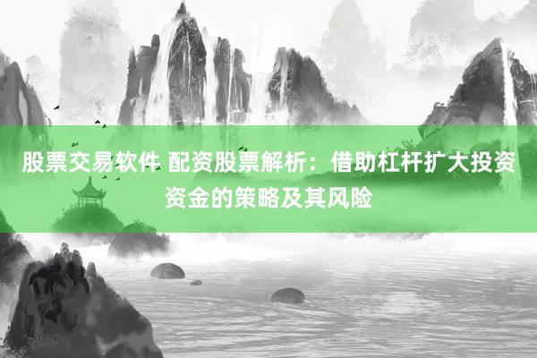 股票交易软件 配资股票解析：借助杠杆扩大投资资金的策略及其风险