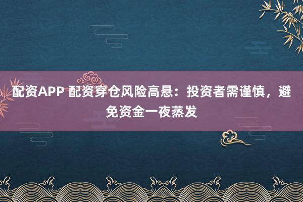 配资APP 配资穿仓风险高悬：投资者需谨慎，避免资金一夜蒸发
