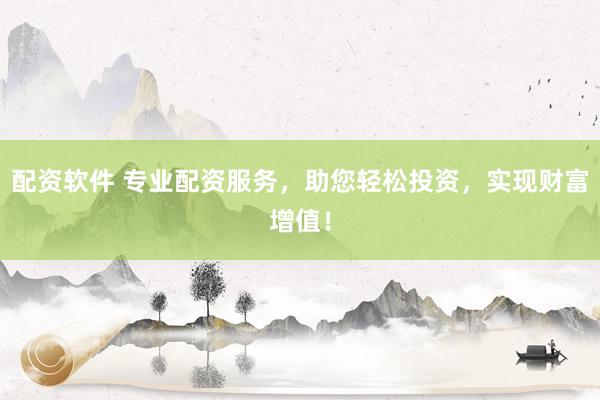 配资软件 专业配资服务，助您轻松投资，实现财富增值！