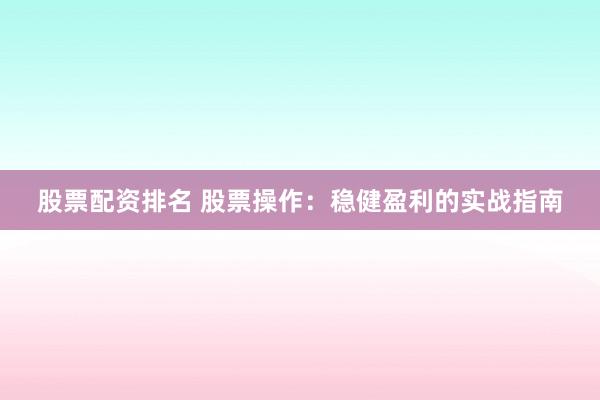 股票配资排名 股票操作：稳健盈利的实战指南