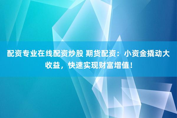 配资专业在线配资炒股 期货配资：小资金撬动大收益，快速实现财富增值！