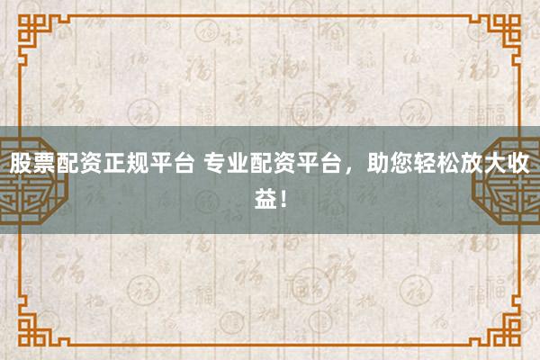 股票配资正规平台 专业配资平台，助您轻松放大收益！