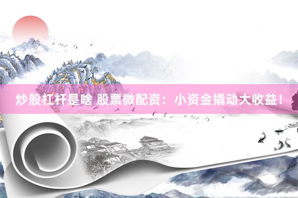 炒股杠杆是啥 股票微配资：小资金撬动大收益！