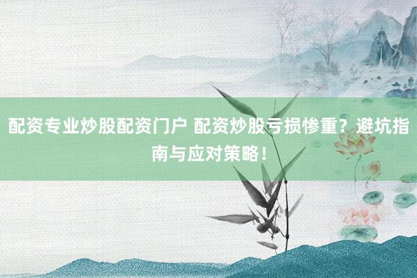 配资专业炒股配资门户 配资炒股亏损惨重？避坑指南与应对策略！