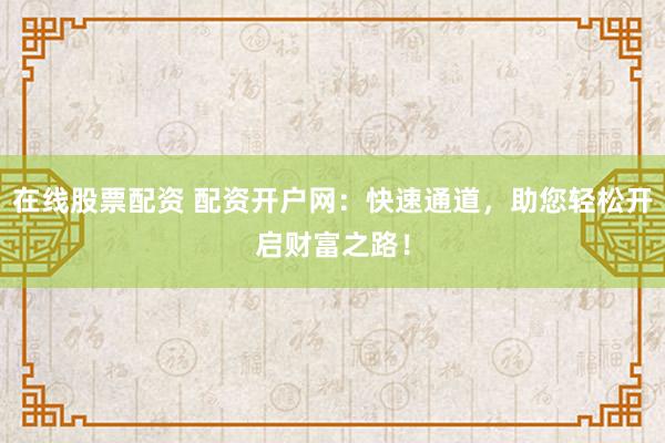 在线股票配资 配资开户网：快速通道，助您轻松开启财富之路！