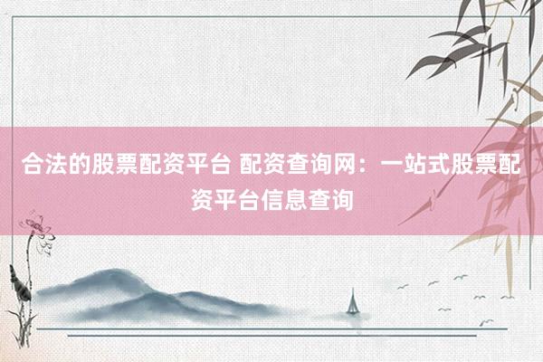 合法的股票配资平台 配资查询网：一站式股票配资平台信息查询
