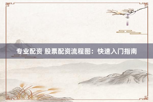 专业配资 股票配资流程图：快速入门指南