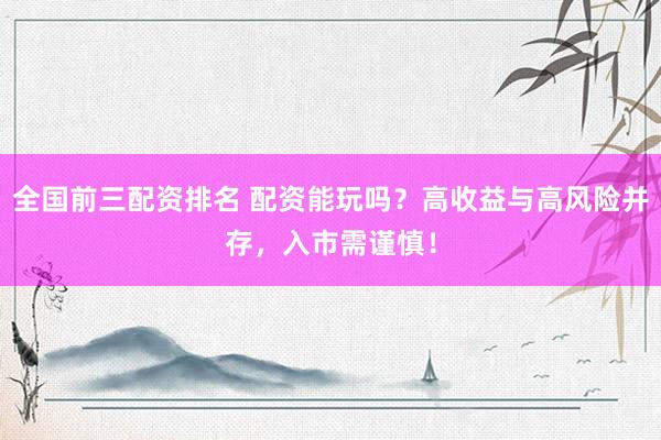 全国前三配资排名 配资能玩吗？高收益与高风险并存，入市需谨慎！