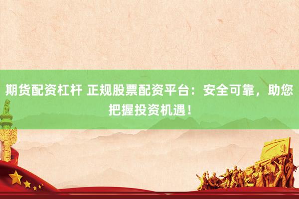 期货配资杠杆 正规股票配资平台：安全可靠，助您把握投资机遇！