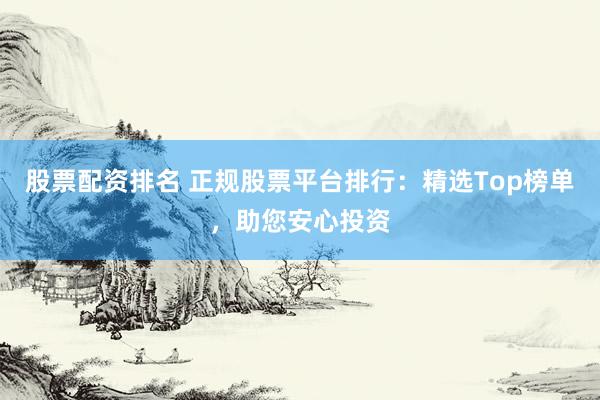 股票配资排名 正规股票平台排行：精选Top榜单，助您安心投资
