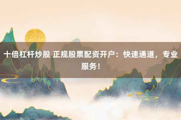 十倍杠杆炒股 正规股票配资开户：快速通道，专业服务！