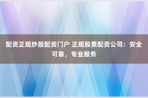 配资正规炒股配资门户 正规股票配资公司：安全可靠，专业服务