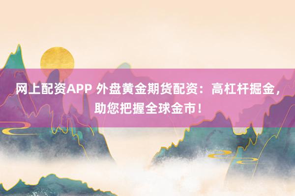 网上配资APP 外盘黄金期货配资：高杠杆掘金，助您把握全球金市！