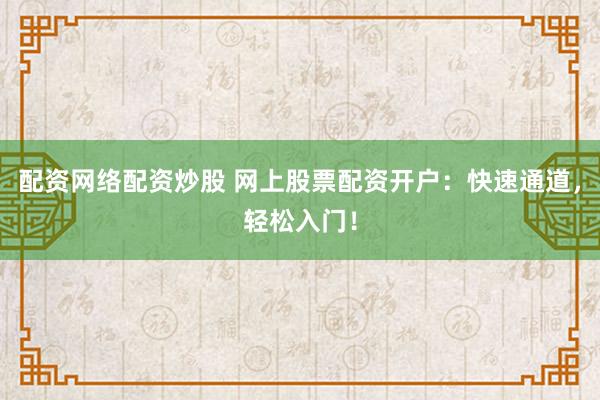 配资网络配资炒股 网上股票配资开户：快速通道，轻松入门！