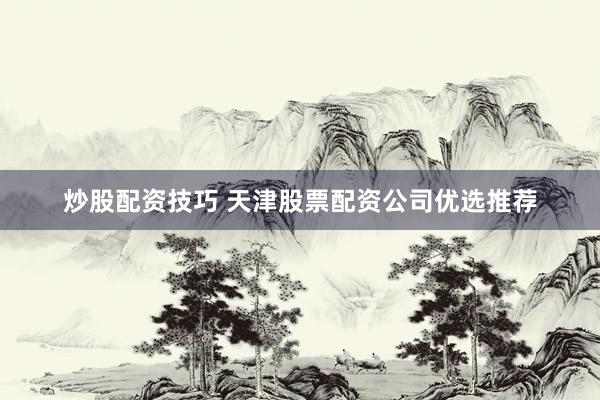 炒股配资技巧 天津股票配资公司优选推荐