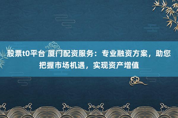 股票t0平台 厦门配资服务：专业融资方案，助您把握市场机遇，实现资产增值