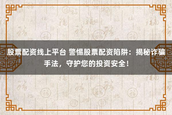 股票配资线上平台 警惕股票配资陷阱：揭秘诈骗手法，守护您的投资安全！