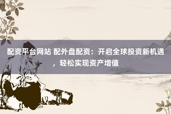 配资平台网站 配外盘配资：开启全球投资新机遇，轻松实现资产增值