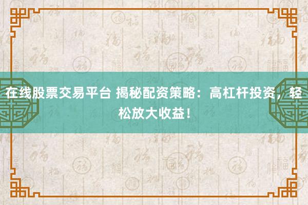 在线股票交易平台 揭秘配资策略：高杠杆投资，轻松放大收益！
