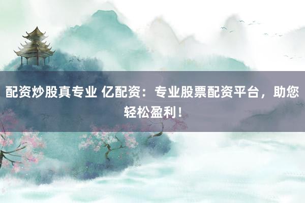 配资炒股真专业 亿配资：专业股票配资平台，助您轻松盈利！