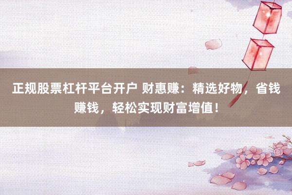 正规股票杠杆平台开户 财惠赚：精选好物，省钱赚钱，轻松实现财富增值！