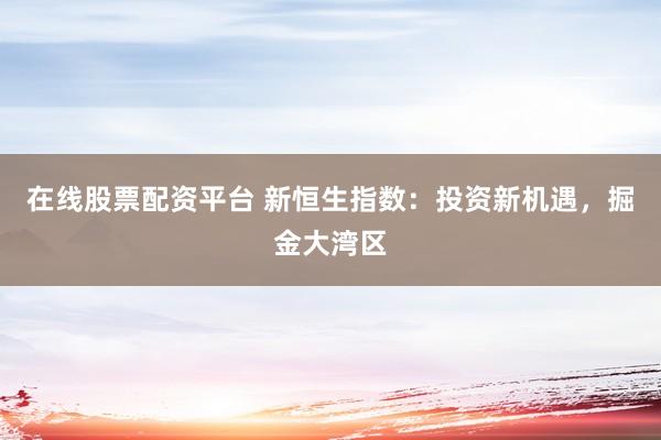 在线股票配资平台 新恒生指数：投资新机遇，掘金大湾区