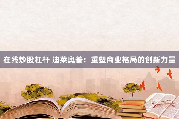 在线炒股杠杆 迪莱奥普：重塑商业格局的创新力量