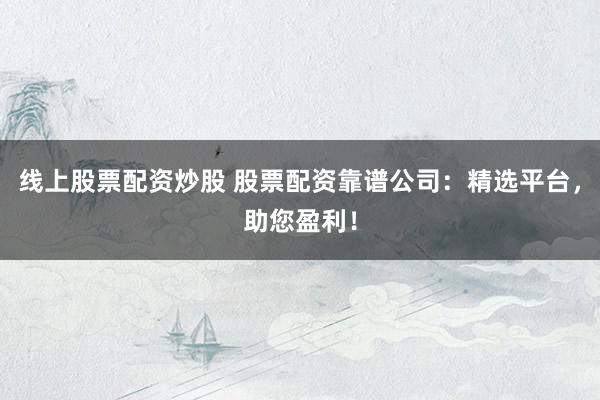 线上股票配资炒股 股票配资靠谱公司：精选平台，助您盈利！