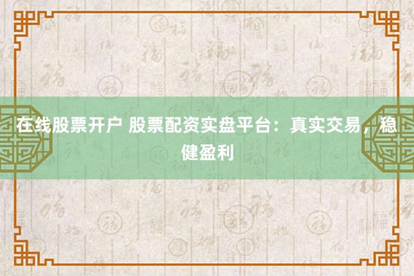 在线股票开户 股票配资实盘平台：真实交易，稳健盈利