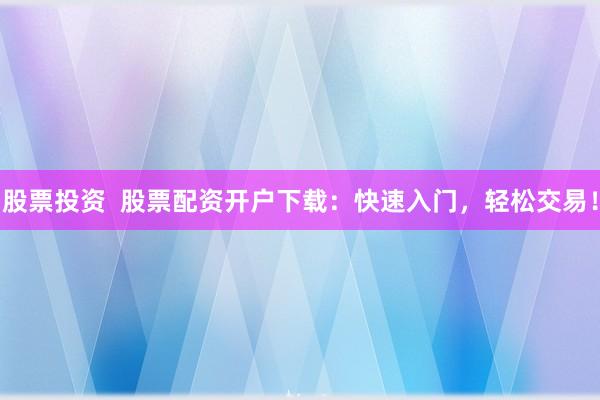 股票投资  股票配资开户下载：快速入门，轻松交易！