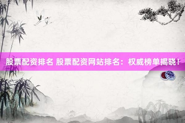 股票配资排名 股票配资网站排名：权威榜单揭晓！