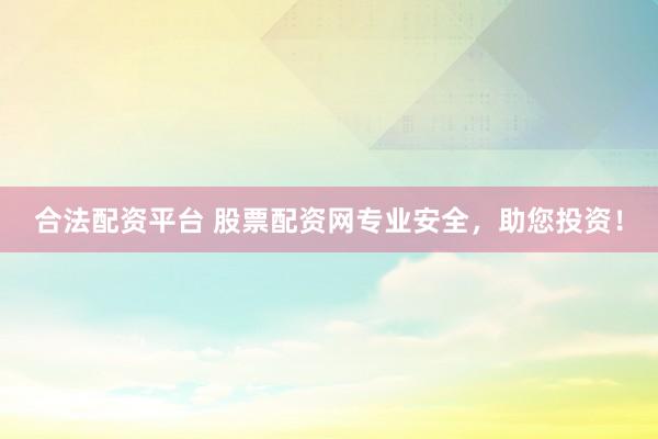 合法配资平台 股票配资网专业安全，助您投资！