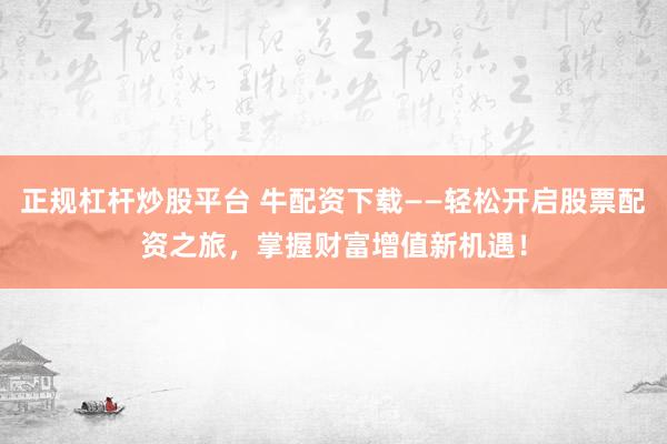 正规杠杆炒股平台 牛配资下载——轻松开启股票配资之旅，掌握财富增值新机遇！