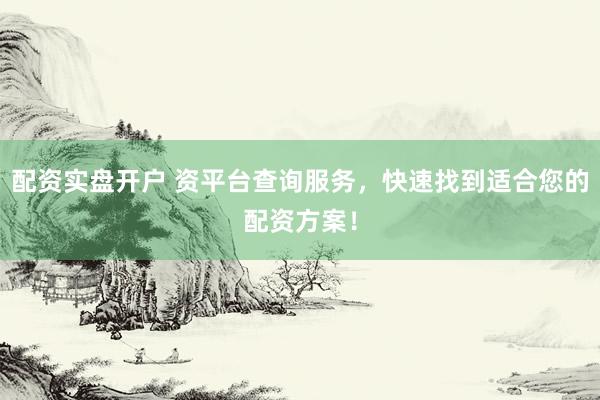 配资实盘开户 资平台查询服务，快速找到适合您的配资方案！
