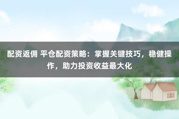 配资返佣 平仓配资策略：掌握关键技巧，稳健操作，助力投资收益最大化